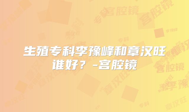 生殖专科李豫峰和章汉旺谁好？-宫腔镜