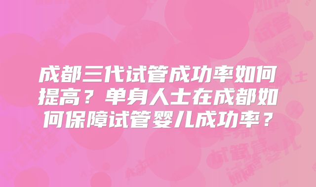 成都三代试管成功率如何提高?单身人士在成都如何保障试管婴儿成功率?