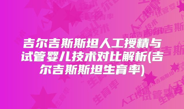吉尔吉斯斯坦人工授精与试管婴儿技术对比解析(吉尔吉斯斯坦生育率)