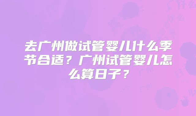 去广州做试管婴儿什么季节合适？广州试管婴儿怎么算日子？