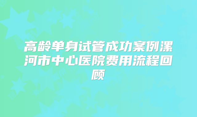 高龄单身试管成功案例漯河市中心医院费用流程回顾