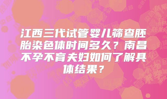 江西三代试管婴儿筛查胚胎染色体时间多久？南昌不孕不育夫妇如何了解具体结果？