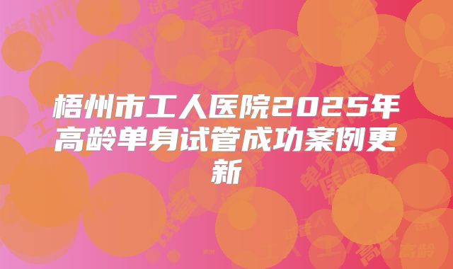 梧州市工人医院2025年高龄单身试管成功案例更新