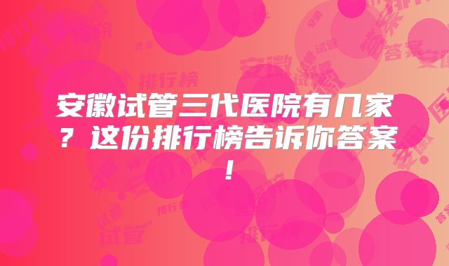 安徽试管三代医院有几家？这份排行榜告诉你答案！
