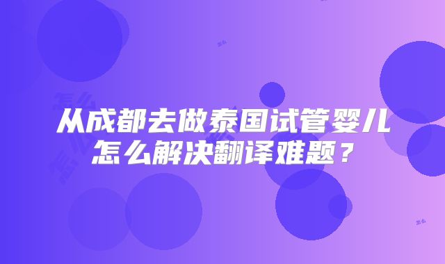 从成都去做泰国试管婴儿怎么解决翻译难题?
