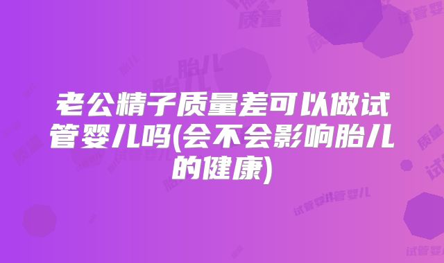 老公精子质量差可以做试管婴儿吗(会不会影响胎儿的健康)