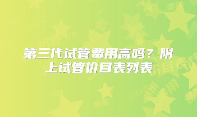 第三代试管费用高吗？附上试管价目表列表