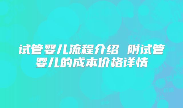试管婴儿流程介绍 附试管婴儿的成本价格详情