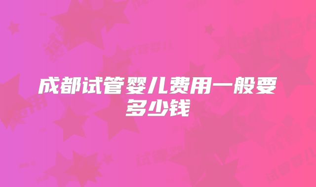 成都试管婴儿费用一般要多少钱