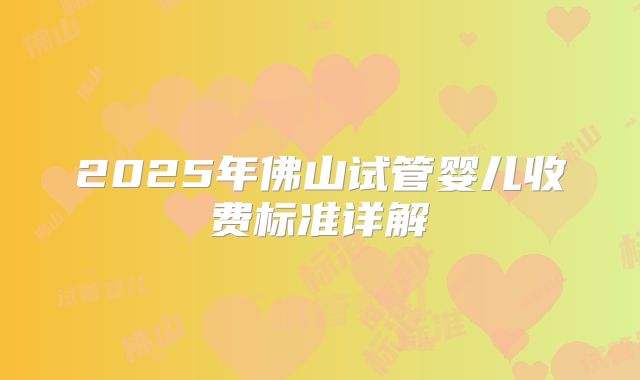 2025年佛山试管婴儿收费标准详解