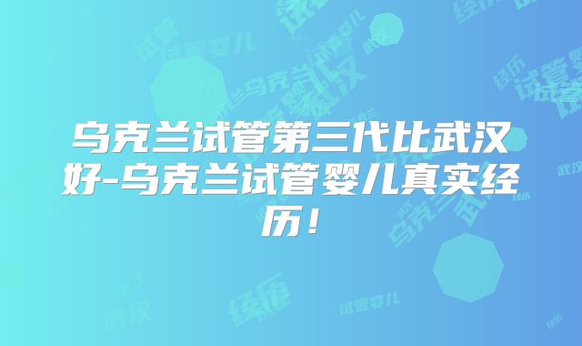 乌克兰试管第三代比武汉好-乌克兰试管婴儿真实经历！