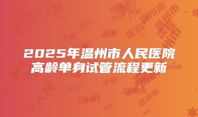 2025年温州市人民医院高龄单身试管流程更新