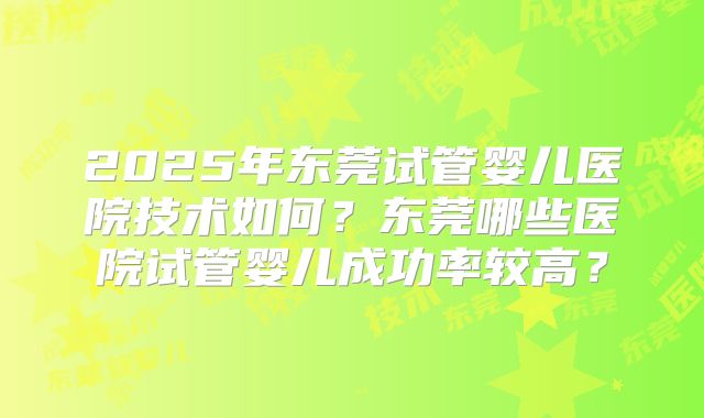 2025年东莞试管婴儿医院技术如何?东莞哪些医院试管婴儿成功率较高?