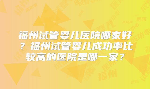 福州试管婴儿医院哪家好？福州试管婴儿成功率比较高的医院是哪一家？