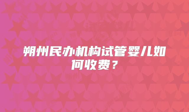 朔州民办机构试管婴儿如何收费?