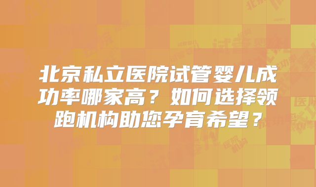 北京私立医院试管婴儿成功率哪家高?如何选择领跑机构助您孕育希望?