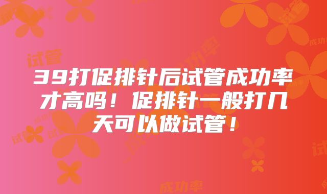39打促排针后试管成功率才高吗!促排针一般打几天可以做试管!