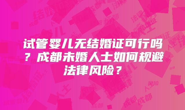 试管婴儿无结婚证可行吗?成都未婚人士如何规避法律风险?