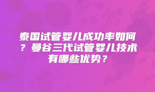 泰国试管婴儿成功率如何?曼谷三代试管婴儿技术有哪些优势?