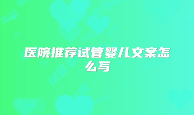 医院推荐试管婴儿文案怎么写