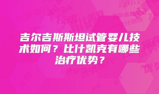 吉尔吉斯斯坦试管婴儿技术如何?比什凯克有哪些治疗优势?