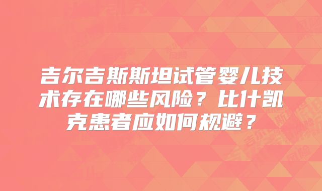吉尔吉斯斯坦试管婴儿技术存在哪些风险?比什凯克患者应如何规避?