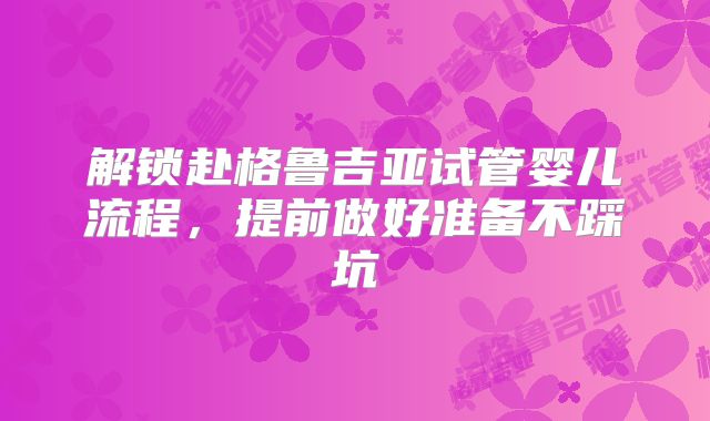 解锁赴格鲁吉亚试管婴儿流程，提前做好准备不踩坑
