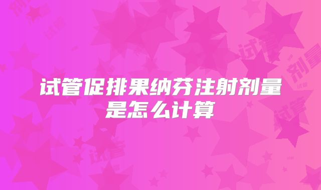 试管促排果纳芬注射剂量是怎么计算