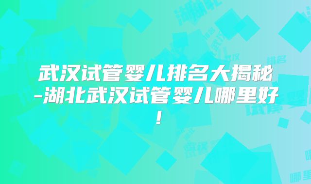 武汉试管婴儿排名大揭秘-湖北武汉试管婴儿哪里好!