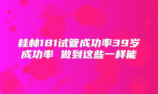 桂林181试管成功率39岁成功率 做到这些一样能