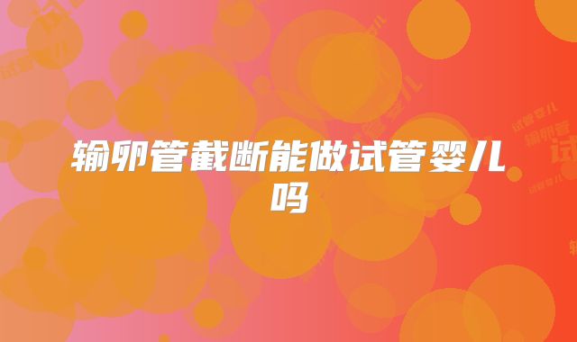 输卵管截断能做试管婴儿吗