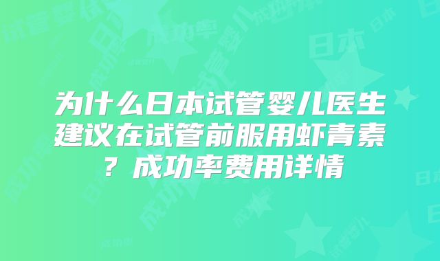 为什么日本试管婴儿医生建议在试管前服用虾青素?成功率费用详情