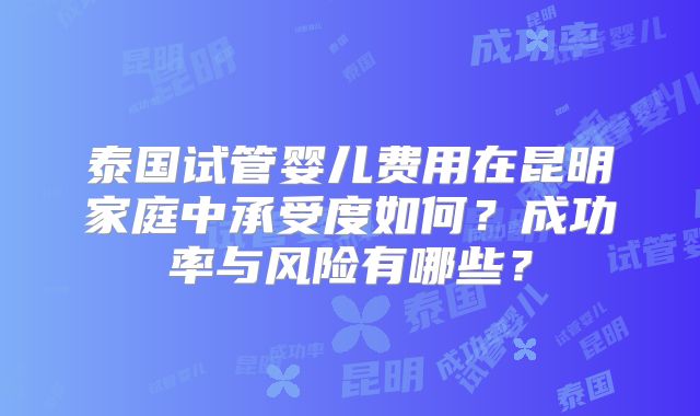 泰国试管婴儿费用在昆明家庭中承受度如何？成功率与风险有哪些？