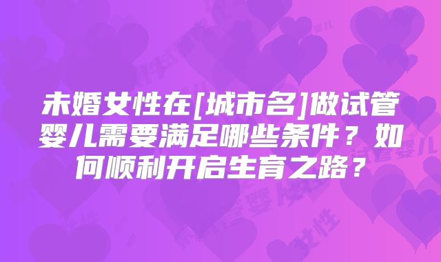 未婚女性在[城市名]做试管婴儿需要满足哪些条件？如何顺利开启生育之路？