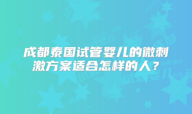 成都泰国试管婴儿的微刺激方案适合怎样的人?