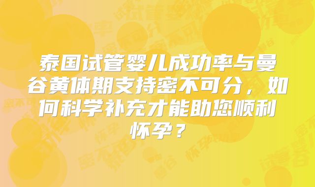 泰国试管婴儿成功率与曼谷黄体期支持密不可分,如何科学补充才能助您顺利怀孕?
