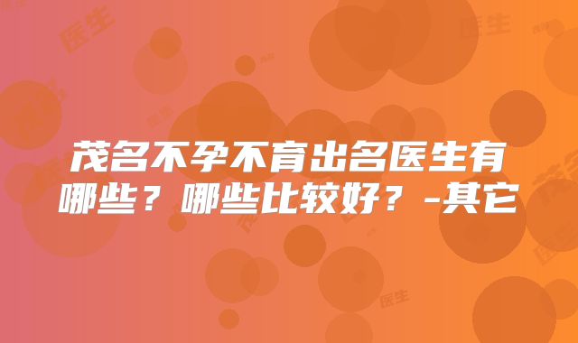 茂名不孕不育出名医生有哪些?哪些比较好?-其它