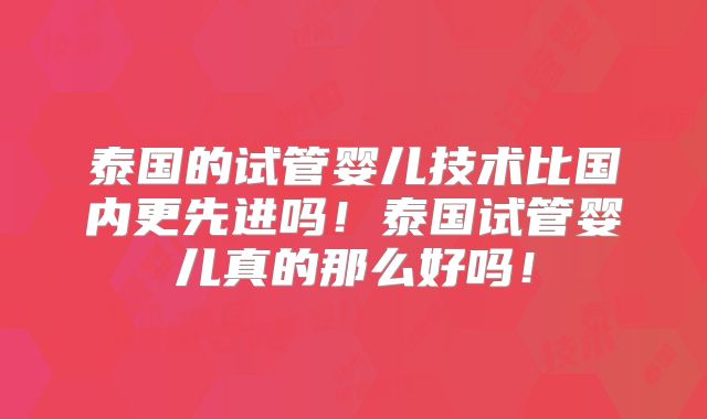 泰国的试管婴儿技术比国内更先进吗!泰国试管婴儿真的那么好吗!