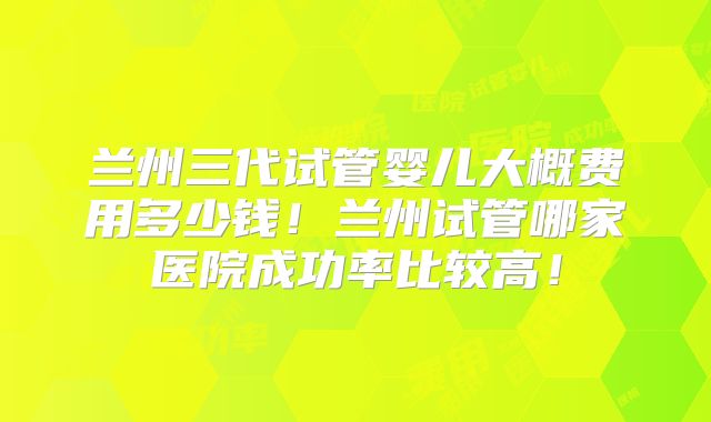 兰州三代试管婴儿大概费用多少钱!兰州试管哪家医院成功率比较高!