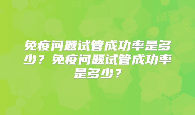 免疫问题试管成功率是多少？免疫问题试管成功率是多少？