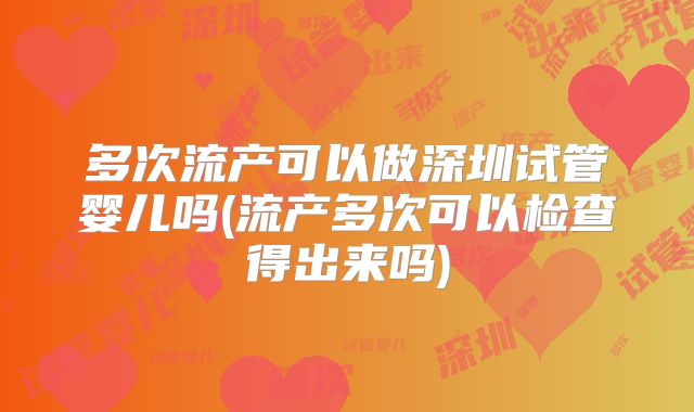 多次流产可以做深圳试管婴儿吗(流产多次可以检查得出来吗)