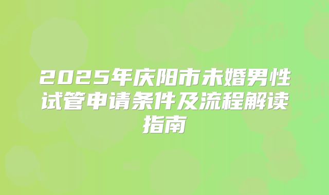 2025年庆阳市未婚男性试管申请条件及流程解读指南