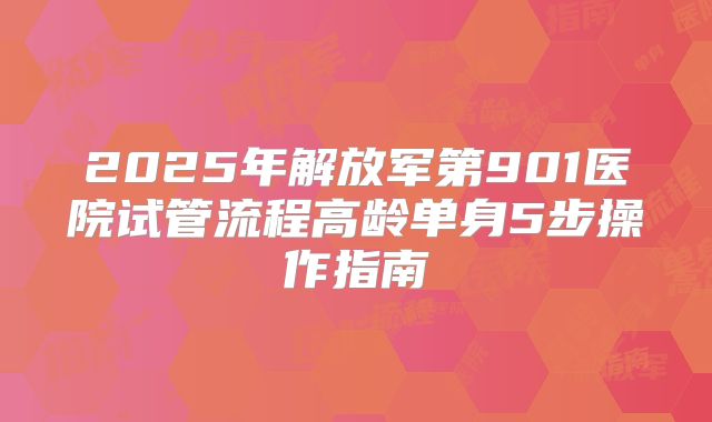 2025年解放军第901医院试管流程高龄单身5步操作指南