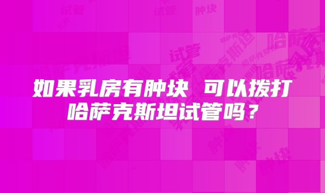 如果乳房有肿块 可以拨打哈萨克斯坦试管吗？