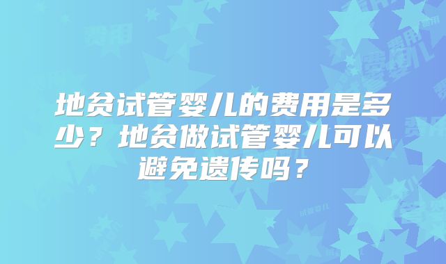 地贫试管婴儿的费用是多少?地贫做试管婴儿可以避免遗传吗?