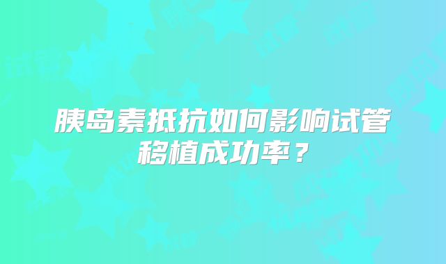 胰岛素抵抗如何影响试管移植成功率?