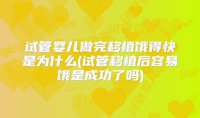 试管婴儿做完移植饿得快是为什么(试管移植后容易饿是成功了吗)