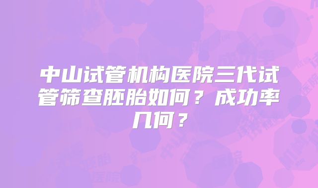 中山试管机构医院三代试管筛查胚胎如何?成功率几何?