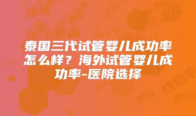 泰国三代试管婴儿成功率怎么样？海外试管婴儿成功率-医院选择