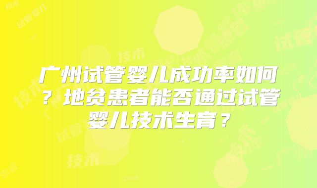 广州试管婴儿成功率如何?地贫患者能否通过试管婴儿技术生育?